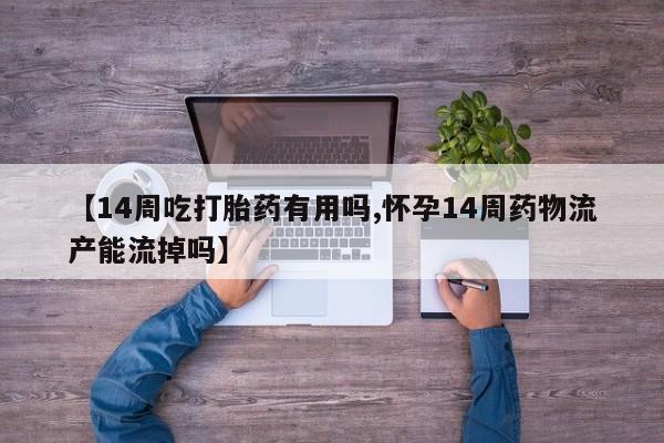 打胎药私人店微信【14周吃打胎药有用吗,怀孕14周药物流产能流掉吗】
