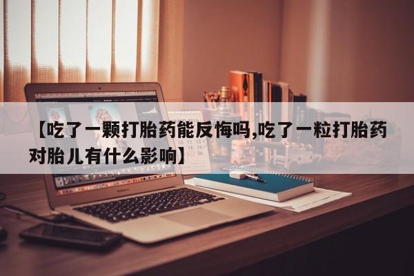 打胎药私人店微信【吃了一颗打胎药能反悔吗,吃了一粒打胎药对胎儿有什么影响】