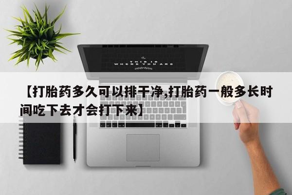 打胎药私人店微信【打胎药多久可以排干净,打胎药一般多长时间吃下去才会打下来】
