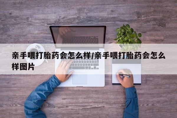 打胎药私人店微信亲手喂打胎药会怎么样/亲手喂打胎药会怎么样图片