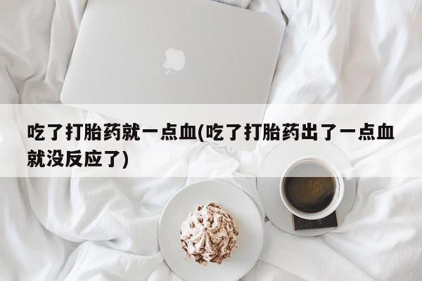 打胎药私人店微信吃了打胎药就一点血(吃了打胎药出了一点血就没反应了)
