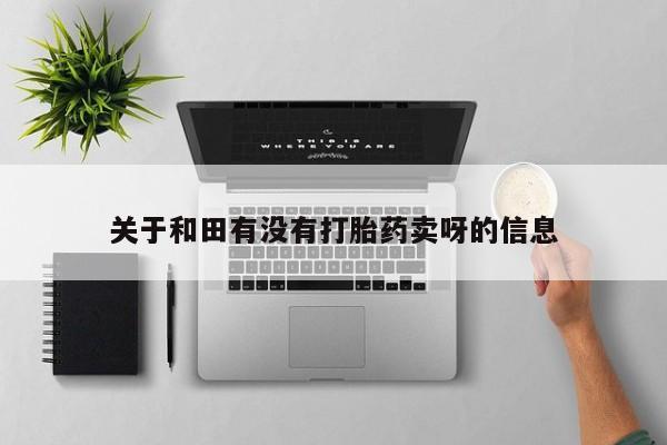 打胎药私人店微信关于和田有没有打胎药卖呀的信息