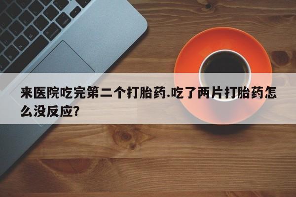 打胎药私人店微信来医院吃完第二个打胎药.吃了两片打胎药怎么没反应？