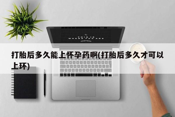 打胎药私人店微信打胎后多久能上怀孕药啊(打胎后多久才可以上环)