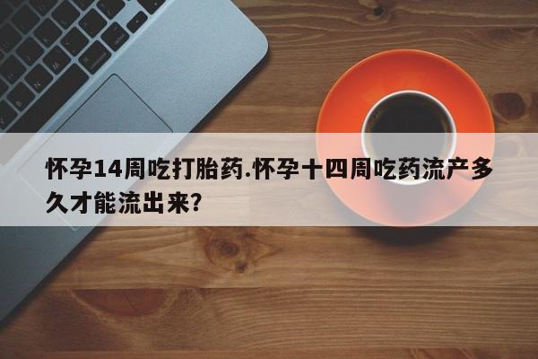 打胎药私人店微信怀孕14周吃打胎药.怀孕十四周吃药流产多久才能流出来？