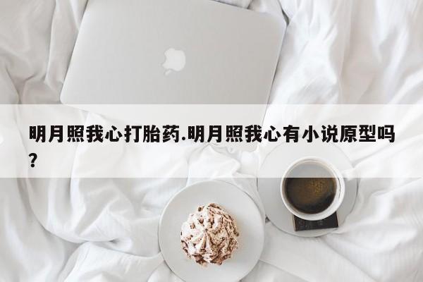 打胎药私人店微信明月照我心打胎药.明月照我心有小说原型吗？