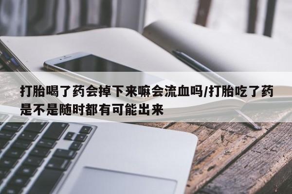 打胎药私人店微信打胎喝了药会掉下来嘛会流血吗/打胎吃了药是不是随时都有可能出来