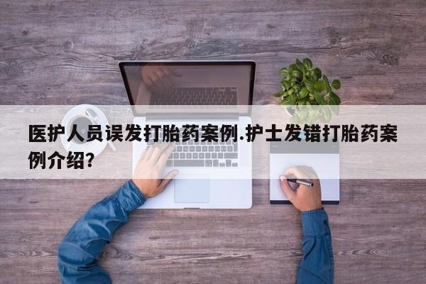 打胎药私人店微信医护人员误发打胎药案例.护士发错打胎药案例介绍？