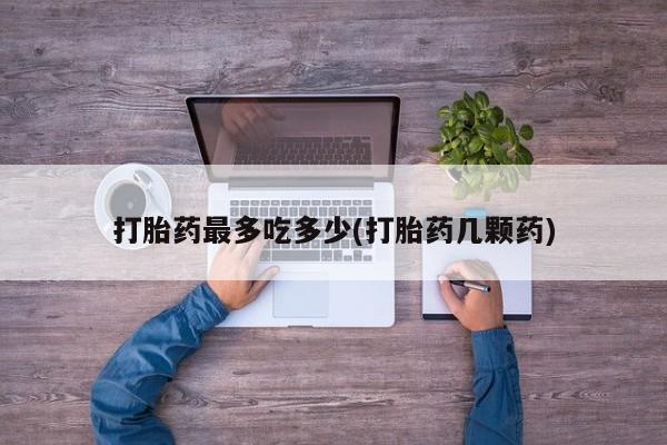打胎药私人店微信打胎药最多吃多少(打胎药几颗药)