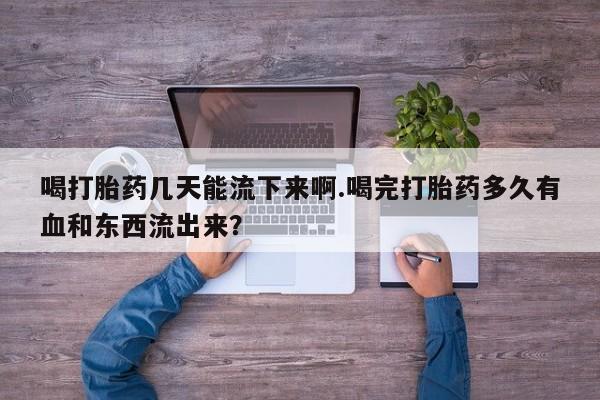 打胎药私人店微信喝打胎药几天能流下来啊.喝完打胎药多久有血和东西流出来？