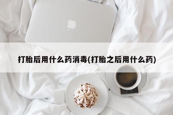 打胎药私人店微信打胎后用什么药消毒(打胎之后用什么药)