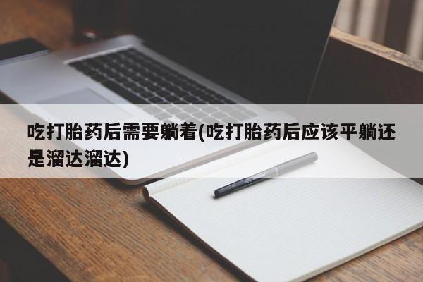 打胎药私人店微信吃打胎药后需要躺着(吃打胎药后应该平躺还是溜达溜达)
