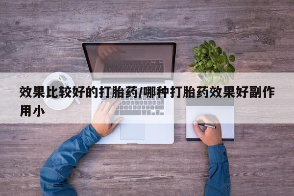 打胎药私人店微信效果比较好的打胎药/哪种打胎药效果好副作用小