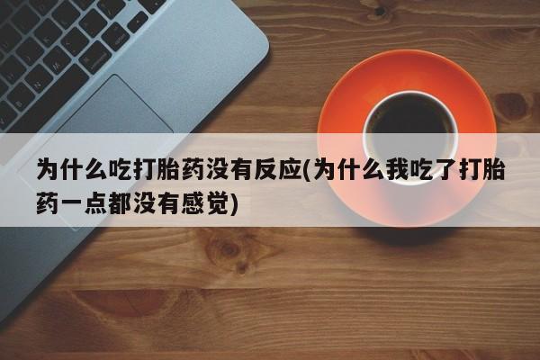 打胎药私人店微信为什么吃打胎药没有反应(为什么我吃了打胎药一点都没有感觉)