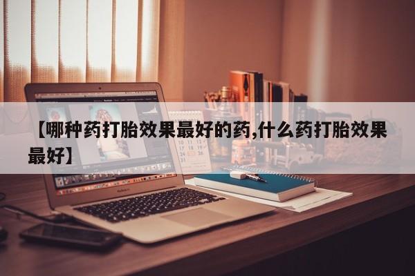 打胎药私人店微信【哪种药打胎效果最好的药,什么药打胎效果最好】