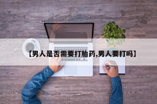 打胎药私人店微信【男人是否需要打胎药,男人要打吗】