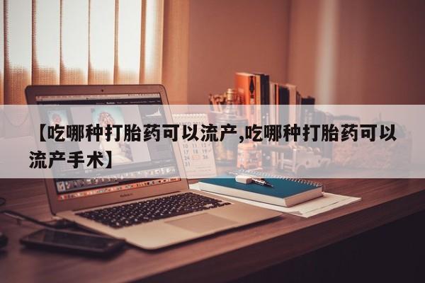 打胎药私人店微信【吃哪种打胎药可以流产,吃哪种打胎药可以流产手术】