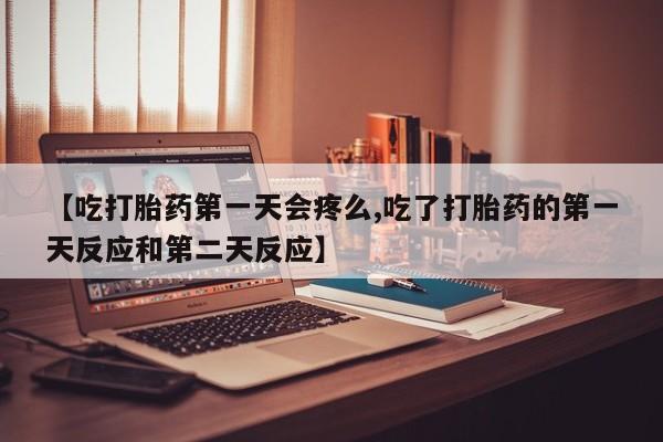 打胎药私人店微信【吃打胎药第一天会疼么,吃了打胎药的第一天反应和第二天反应】